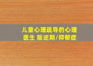 儿童心理疏导的心理医生 叛逆期/抑郁症